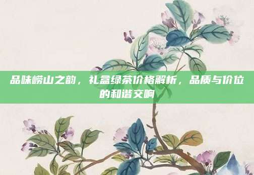 品味崂山之韵，礼盒绿茶价格解析，品质与价位的和谐交响