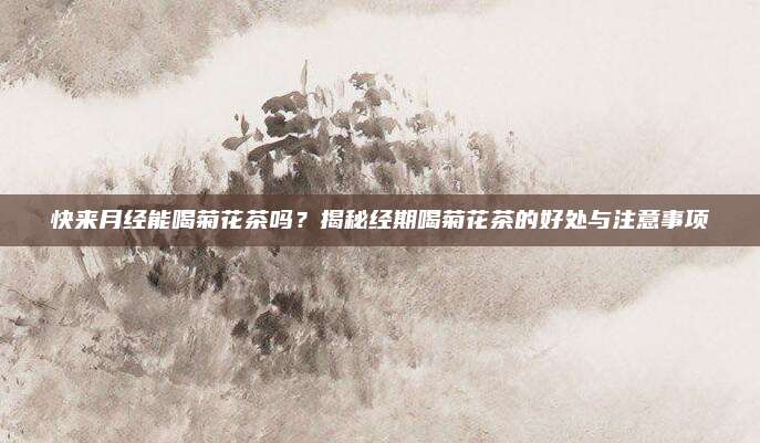 快来月经能喝菊花茶吗？揭秘经期喝菊花茶的好处与注意事项