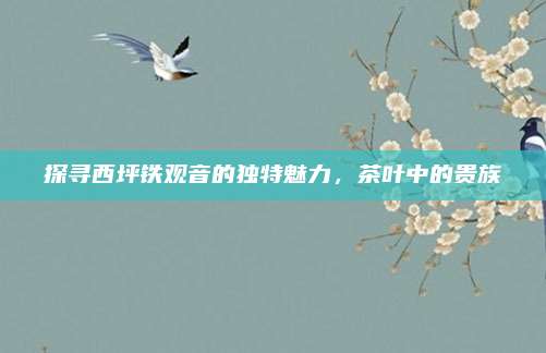 探寻西坪铁观音的独特魅力，茶叶中的贵族