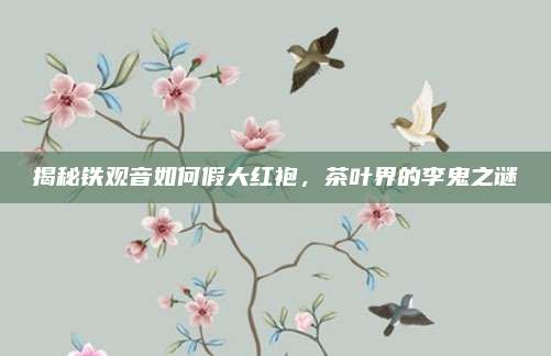 揭秘铁观音如何假大红袍，茶叶界的李鬼之谜
