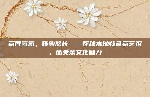 茶香氤氲，雅韵悠长——探秘本地特色茶艺馆，感受茶文化魅力