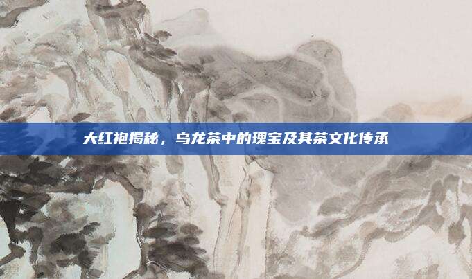 大红袍揭秘，乌龙茶中的瑰宝及其茶文化传承