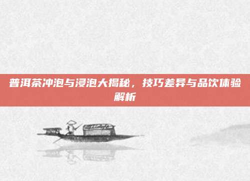 普洱茶冲泡与浸泡大揭秘，技巧差异与品饮体验解析