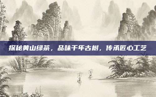探秘黄山绿茶，品味千年古树，传承匠心工艺