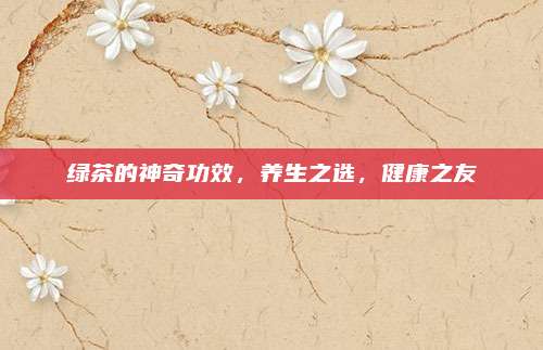绿茶的神奇功效，养生之选，健康之友