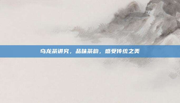 乌龙茶讲究，品味茶韵，感受传统之美