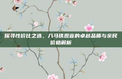 探寻性价比之选，八马铁观音的卓越品质与亲民价格解析