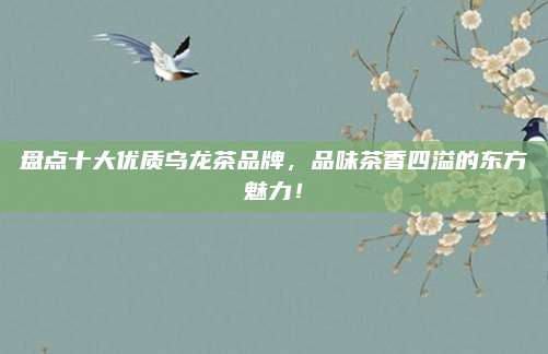 盘点十大优质乌龙茶品牌，品味茶香四溢的东方魅力！