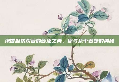 浓香型铁观音的苦涩之美，探寻茶中苦味的奥秘