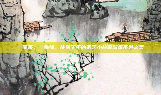 一壶茶，一生缘，传承千年的茶艺小故事解析茶道之美