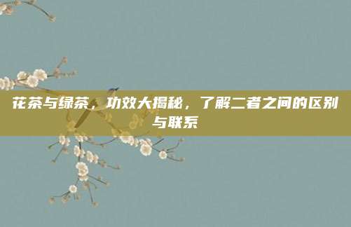 花茶与绿茶，功效大揭秘，了解二者之间的区别与联系