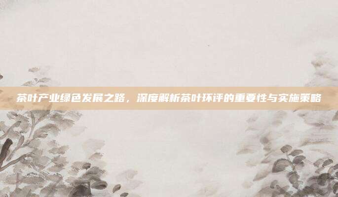 茶叶产业绿色发展之路，深度解析茶叶环评的重要性与实施策略