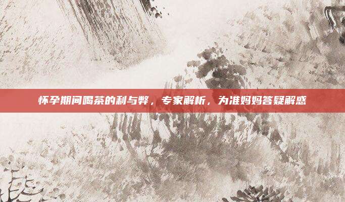 怀孕期间喝茶的利与弊，专家解析，为准妈妈答疑解惑