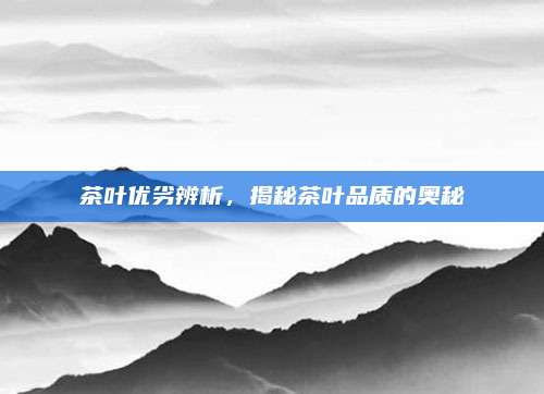 茶叶优劣辨析，揭秘茶叶品质的奥秘
