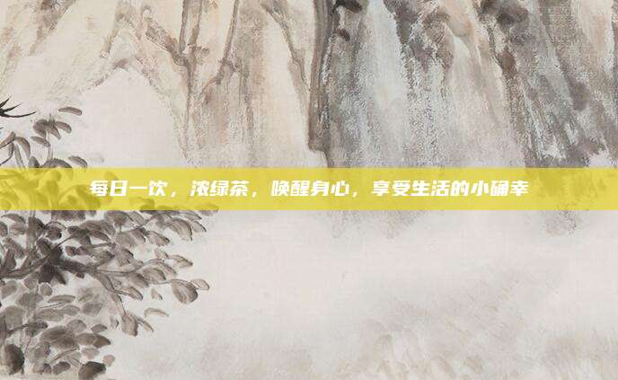 每日一饮，浓绿茶，唤醒身心，享受生活的小确幸