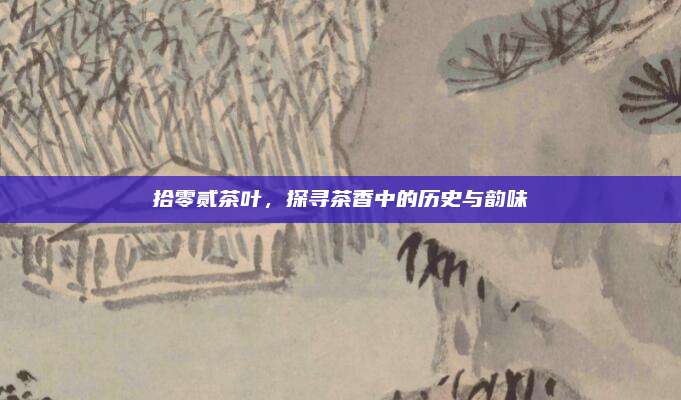 拾零贰茶叶，探寻茶香中的历史与韵味