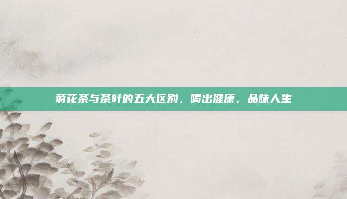 菊花茶与茶叶的五大区别，喝出健康，品味人生