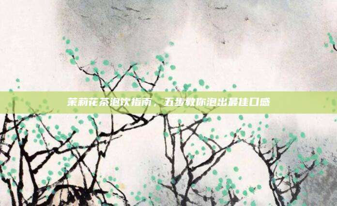 茉莉花茶泡饮指南，五步教你泡出最佳口感