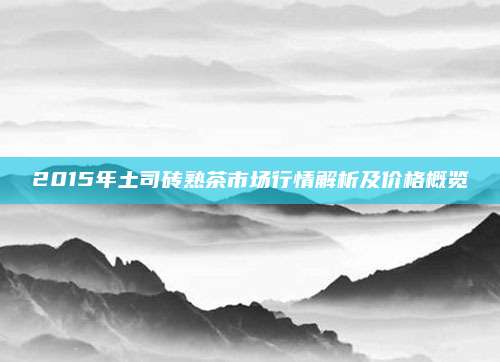 2015年土司砖熟茶市场行情解析及价格概览