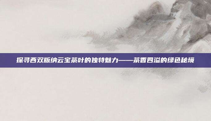 探寻西双版纳云宝茶叶的独特魅力——茶香四溢的绿色秘境