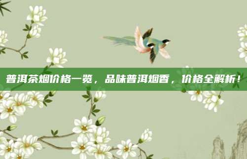 普洱茶烟价格一览，品味普洱烟香，价格全解析！