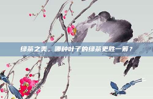 绿茶之美，哪种叶子的绿茶更胜一筹？