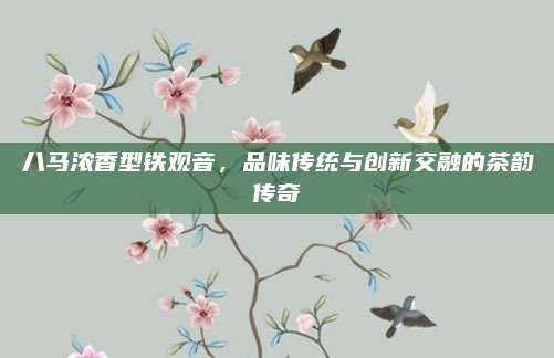 八马浓香型铁观音，品味传统与创新交融的茶韵传奇