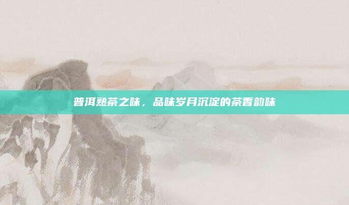 普洱熟茶之味，品味岁月沉淀的茶香韵味