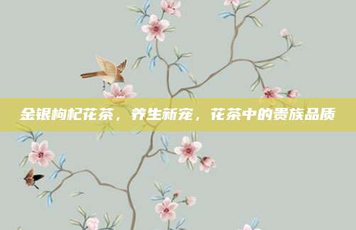 金银枸杞花茶，养生新宠，花茶中的贵族品质