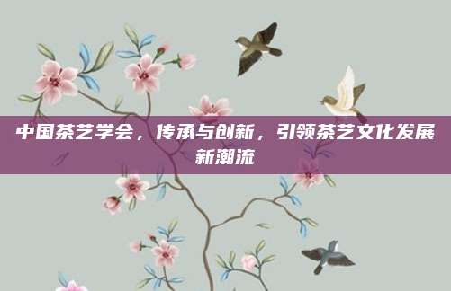 中国茶艺学会，传承与创新，引领茶艺文化发展新潮流