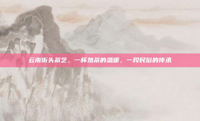 云南街头茶艺，一杯热茶的温暖，一段民俗的传承