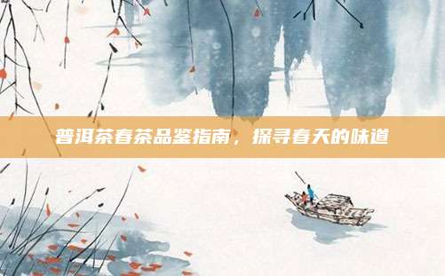 普洱茶春茶品鉴指南，探寻春天的味道