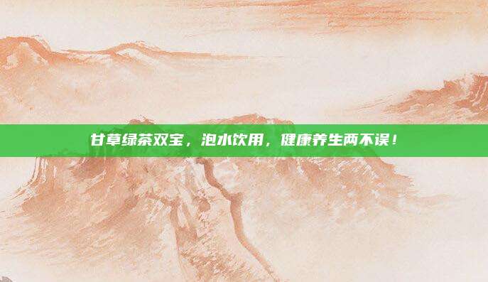 甘草绿茶双宝，泡水饮用，健康养生两不误！
