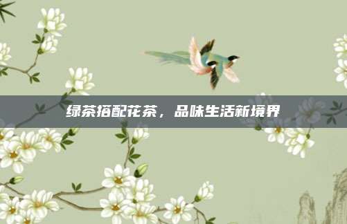 绿茶搭配花茶，品味生活新境界
