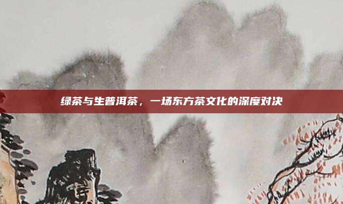 绿茶与生普洱茶，一场东方茶文化的深度对决