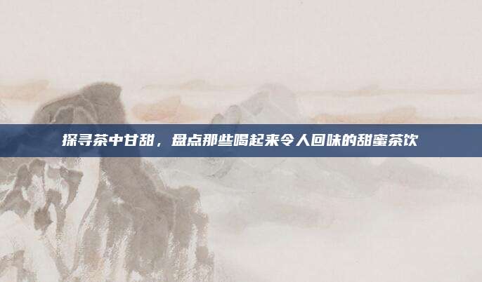 探寻茶中甘甜，盘点那些喝起来令人回味的甜蜜茶饮