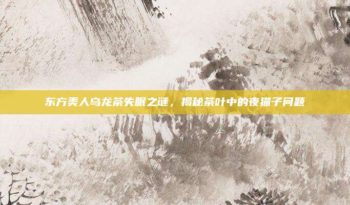 东方美人乌龙茶失眠之谜，揭秘茶叶中的夜猫子问题