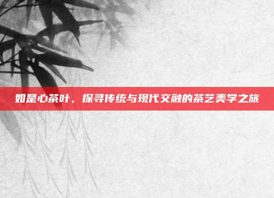 如是心茶叶，探寻传统与现代交融的茶艺美学之旅