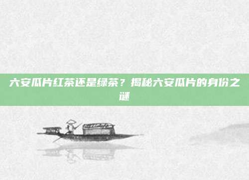 六安瓜片红茶还是绿茶？揭秘六安瓜片的身份之谜