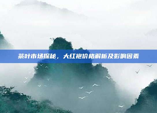 茶叶市场探秘，大红袍价格解析及影响因素