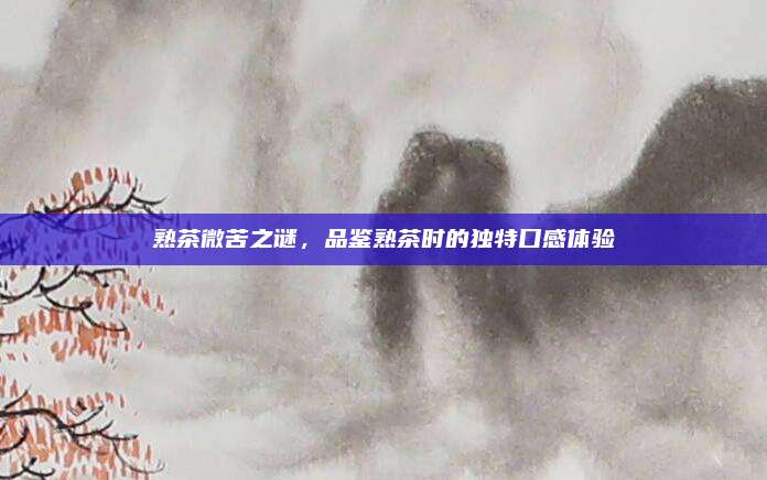 熟茶微苦之谜，品鉴熟茶时的独特口感体验