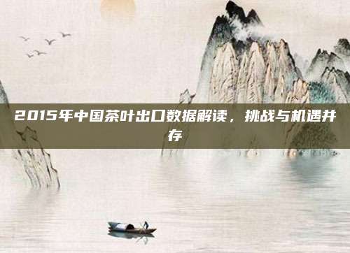 2015年中国茶叶出口数据解读，挑战与机遇并存