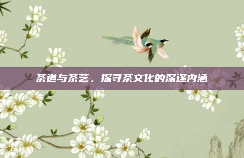 茶道与茶艺，探寻茶文化的深邃内涵