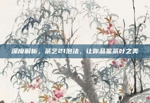 深度解析，茶艺21泡法，让你品鉴茶叶之美