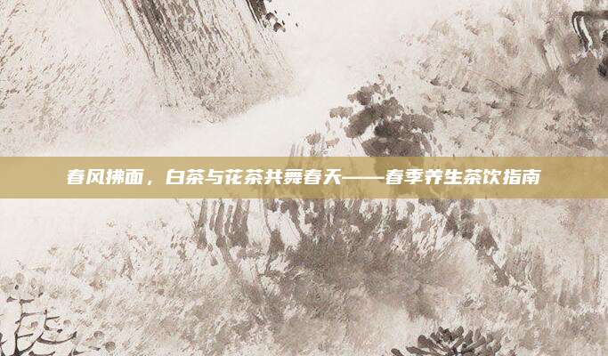 春风拂面，白茶与花茶共舞春天——春季养生茶饮指南