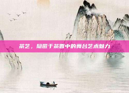 茶艺，隐匿于茶香中的舞台艺术魅力