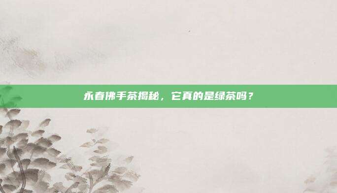 永春佛手茶揭秘，它真的是绿茶吗？