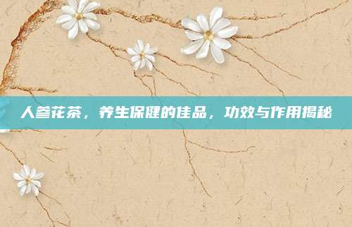 人参花茶，养生保健的佳品，功效与作用揭秘