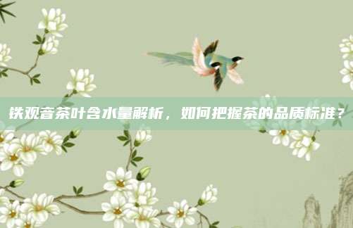 铁观音茶叶含水量解析，如何把握茶的品质标准？