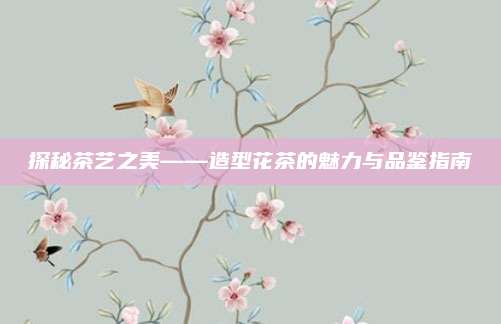 探秘茶艺之美——造型花茶的魅力与品鉴指南